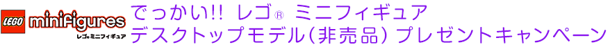 でっかい!! レゴ ミニフィギュア デスクトップモデル（非売品）プレゼントキャンペーン