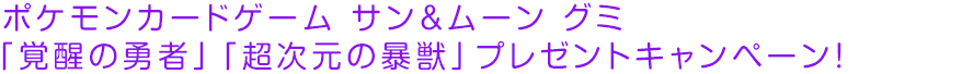 ポケモンカードゲーム サン＆ムーン グミ「覚醒の勇者」「超次元の暴獣」プレゼントキャンペーン！