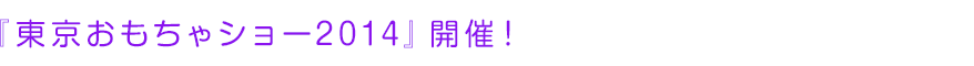 『東京おもちゃショー2014』開催！