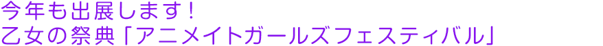 今年も出展します！乙女の祭典「アニメイトガールズフェスティバル」