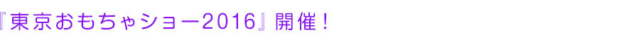 『東京おもちゃショー2016』開催！