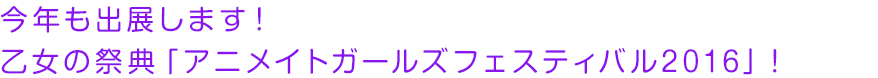 今年も出展します！乙女の祭典「アニメイトガールズフェスティバル2016」