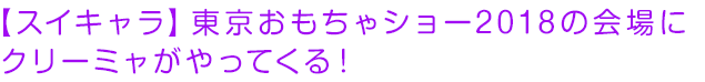 【スイキャラ】東京おもちゃショー2018の会場にクリーミャがやってくる！