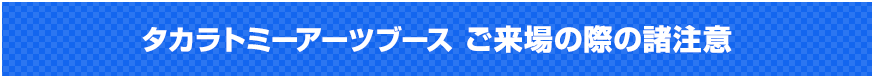 タカラトミーアーツブース ご来場の際の諸注意