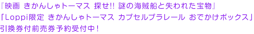 『映画 きかんしゃトーマス 探せ!! 謎の海賊船と失われた宝物』「Loppi限定 きかんしゃトーマス カプセルプラレール おでかけボックス」引換券付前売り券限定予約受付中！