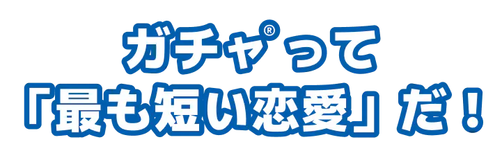 ガチャ<sup>®</sup>って<br>「最も短い恋愛」だ！