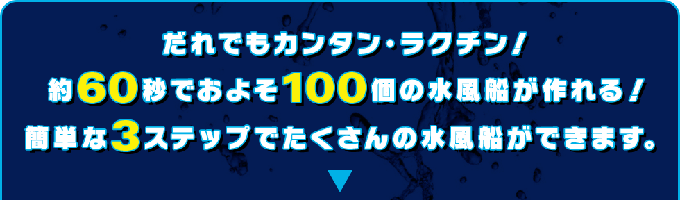 だれでもカンタン・ラクチン！約60秒でおよそ100個の水風船が作れる！簡単な3ステップでたくさんの水風船ができます。