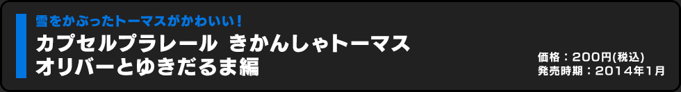 カプセルプラレール きかんしゃトーマス オリバーとゆきだるま編 価格:200円（税込）発売時期:2014年1月