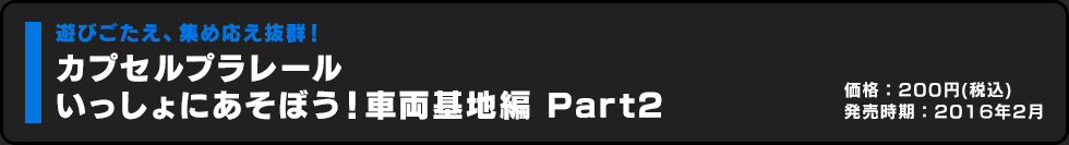 カプセルプラレール いっしょに遊ぼう！車両基地編 Part2 価格:200円（税込）発売時期:2016年2月