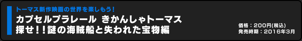 カプセルプラレール きかんしゃトーマス 探せ！！謎の海賊船と失われた宝物編 価格:200円（税込）発売時期:2016年3月