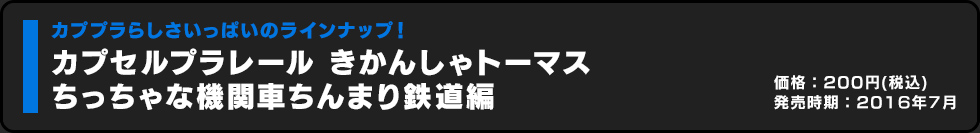 カプセルプラレール きかんしゃトーマス ちっちゃな機関車ちんまり鉄道編 価格:200円（税込）発売時期:2016年7月