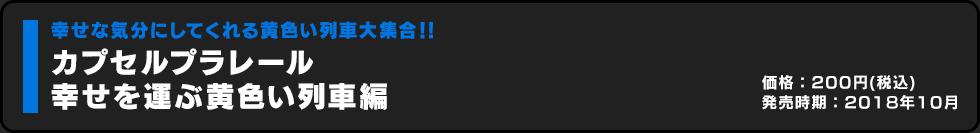 カプセルプラレール 幸せを運ぶ黄色い列車編 価格:200円（税込）発売時期:2018年10月