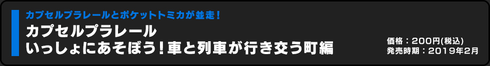 カプセルプラレール いっしょにあそぼう！車と列車が行き交う町編 価格:200円（税込）発売時期:2019年2月
