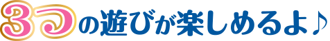 3つの遊びが楽しめるよ♪