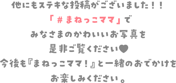 他にもステキな投稿がございました！！「#まねっこママ」でみなさまのかわいいお写真を是非ご覧ください♥ 今後も『まねっこママ！』と一緒のおでかけをお楽しみください。