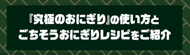 『究極のおにぎり』の使い方とごちそうおにぎりレシピをご紹介