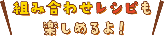 組み合わせレシピも楽しめるよ！