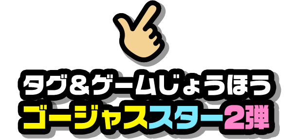 タグ＆ゲームじょうほう ゴージャススター2弾