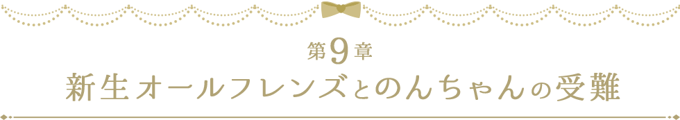 第９章 新生オールフレンズとのんちゃんの受難