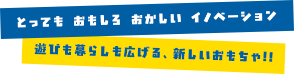 とっても おもしろ おかしい イノベーション 遊びも暮らしも広げる、新しいおもちゃ!!