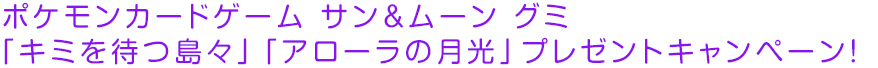 ポケモンカードゲーム サン＆ムーン グミ 「キミを待つ島々」「アローラの月光」プレゼントキャンペーン！
